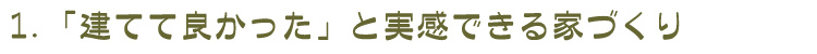 1.「建てて良かった」と実感できる家づくり